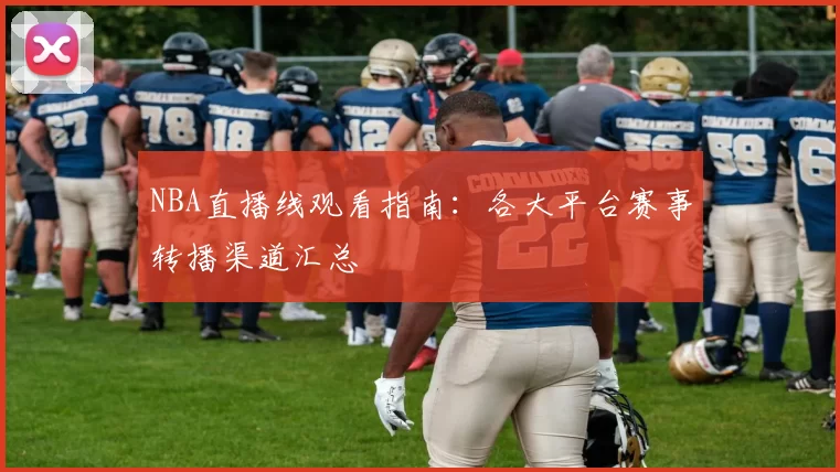 NBA直播线观看指南:各大平台赛事转播渠道汇总