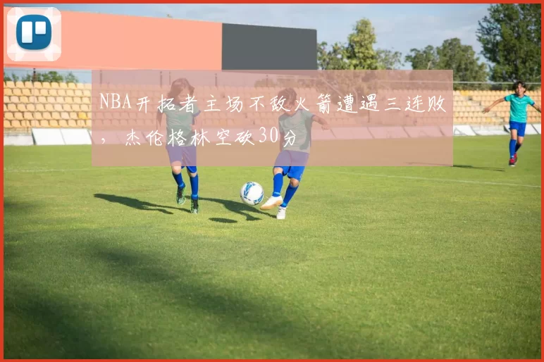 NBA开拓者主场不敌火箭遭遇三连败，杰伦格林空砍30分