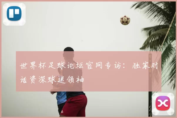 世界杯足球论坛官网专访：独家对话资深球迷领袖