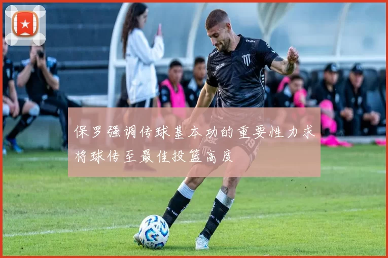 保罗强调传球基本功的重要性力求将球传至最佳投篮高度