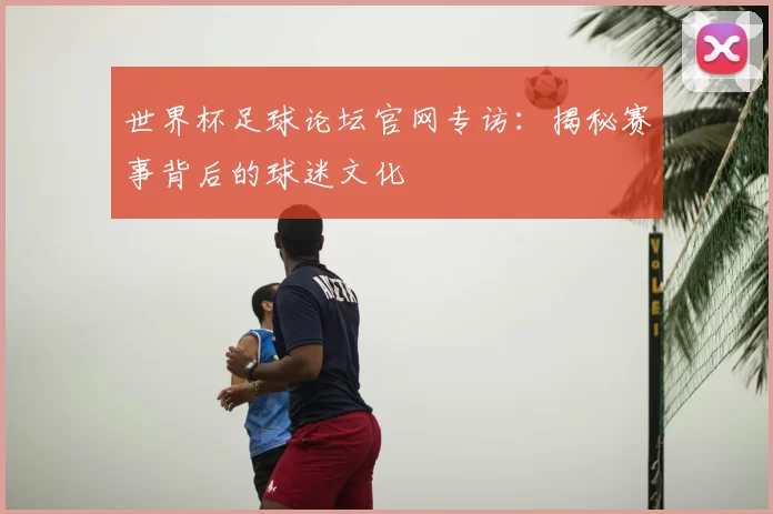 世界杯足球论坛官网专访:揭秘赛事背后的球迷文化