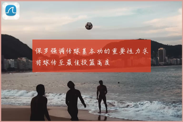 保罗强调传球基本功的重要性力求将球传至最佳投篮高度