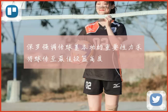 保罗强调传球基本功的重要性力求将球传至最佳投篮高度