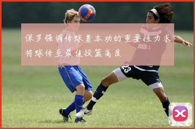 保罗强调传球基本功的重要性力求将球传至最佳投篮高度