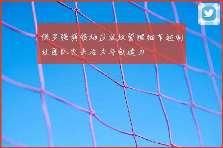 保罗强调领袖应放权管理细节控制让团队失去活力与创造力