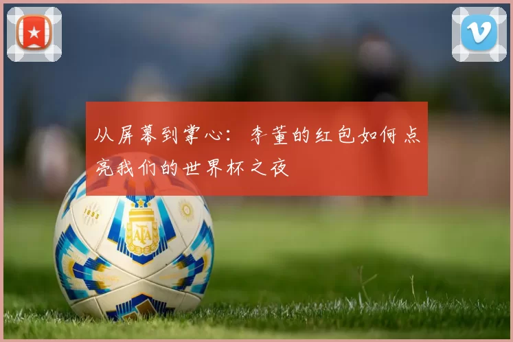 从屏幕到掌心:李董的红包如何点亮我们的世界杯之夜