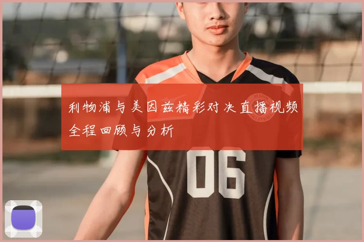 利物浦与美因兹精彩对决直播视频全程回顾与分析