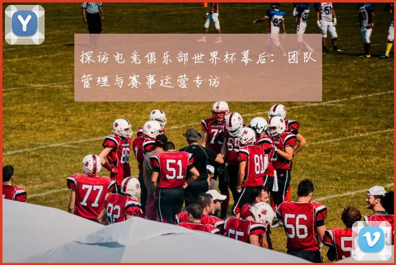 探访电竞俱乐部世界杯幕后：团队管理与赛事运营专访