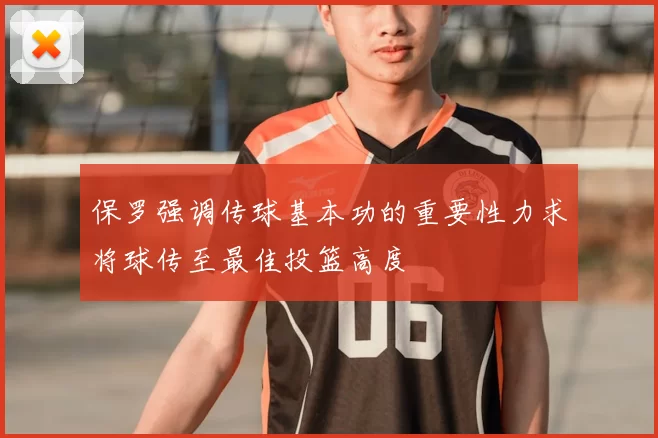 保罗强调传球基本功的重要性力求将球传至最佳投篮高度