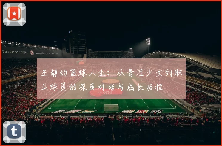 王静的篮球人生：从青涩少女到职业球员的深度对话与成长历程