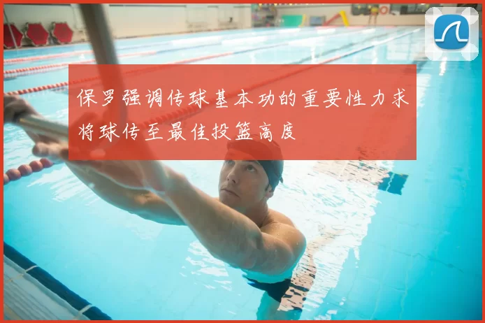 保罗强调传球基本功的重要性力求将球传至最佳投篮高度
