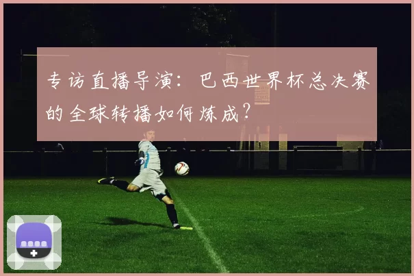 专访直播导演：巴西世界杯总决赛的全球转播如何炼成？