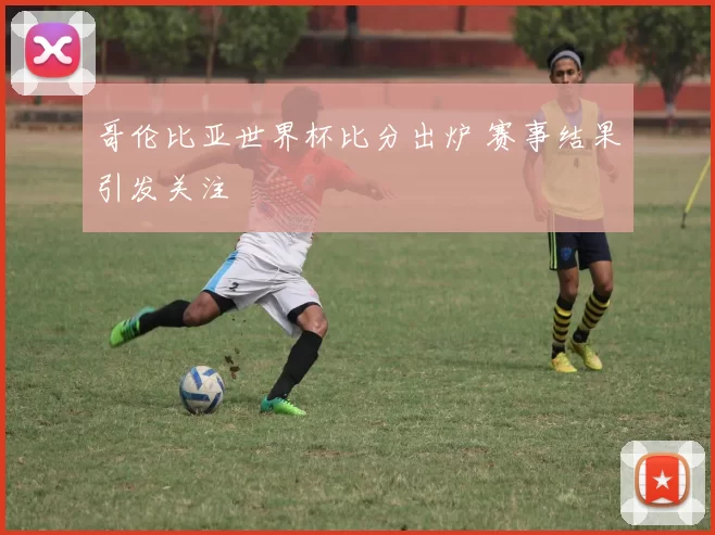 哥伦比亚世界杯比分出炉 赛事结果引发关注