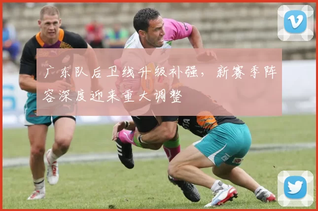 广东队后卫线升级补强，新赛季阵容深度迎来重大调整