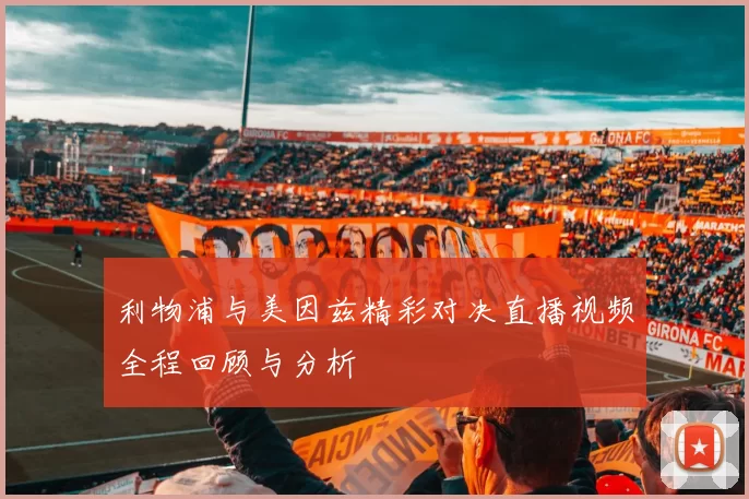 利物浦与美因兹精彩对决直播视频全程回顾与分析